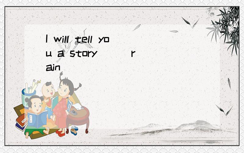 I will tell you a story （ ）rain