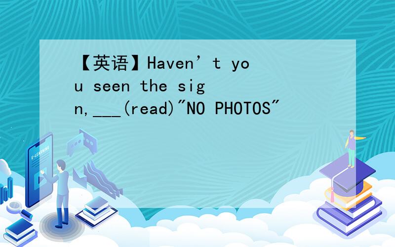 【英语】Haven’t you seen the sign,___(read)