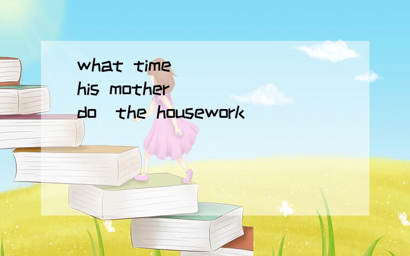 what time ____his mother___(do)the housework