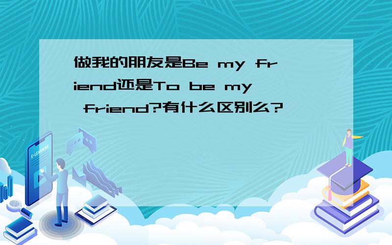 做我的朋友是Be my friend还是To be my friend?有什么区别么?