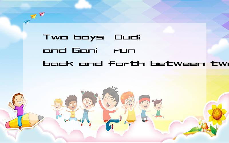 Two boys,Dudi and Gani ,run back and forth between two points A and B at a constant speed .Two boys,Dudi and Gani ,run back and forth between two points A and B at a constant speed without stopping.Dudi's speed is 1.5 times Gani's speed.Dudi runs fro