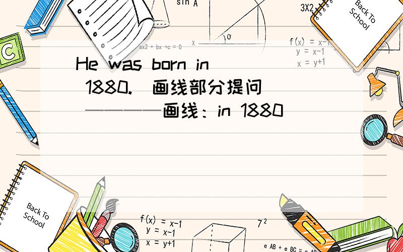 He was born in 1880.（画线部分提问） ————画线：in 1880