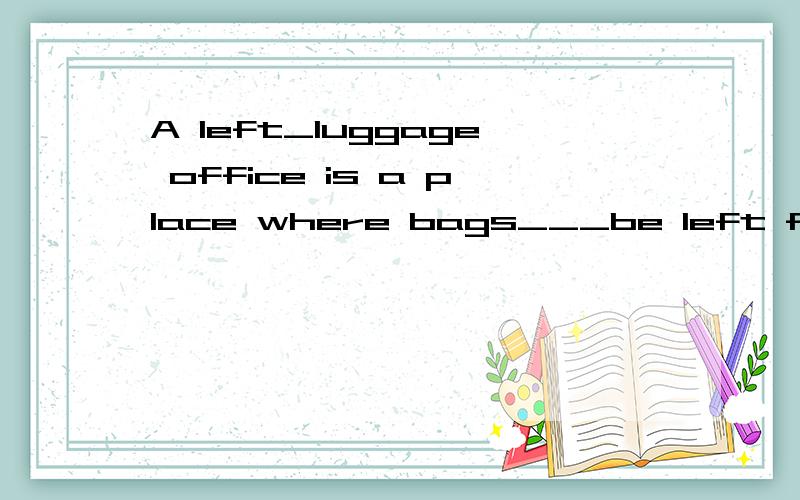 A left_luggage office is a place where bags___be left for a short time,especially at a railway statA left_luggage office is a place where bags___be left for a short time,especially at railway station.四个答案分别是A.should B.can C.much D.will