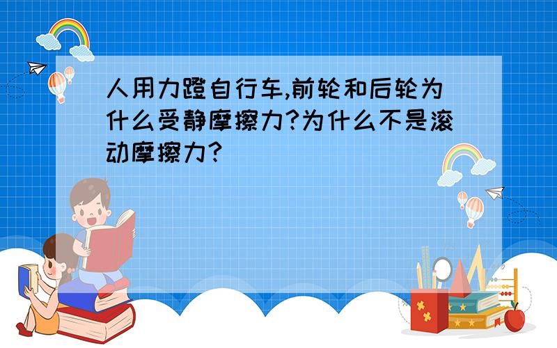 人用力蹬自行车,前轮和后轮为什么受静摩擦力?为什么不是滚动摩擦力?