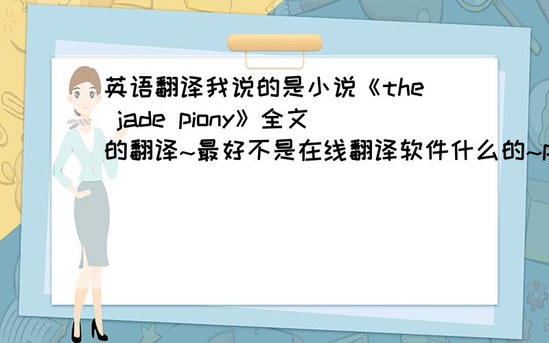 英语翻译我说的是小说《the jade piony》全文的翻译~最好不是在线翻译软件什么的~ps：我现在是读的原著