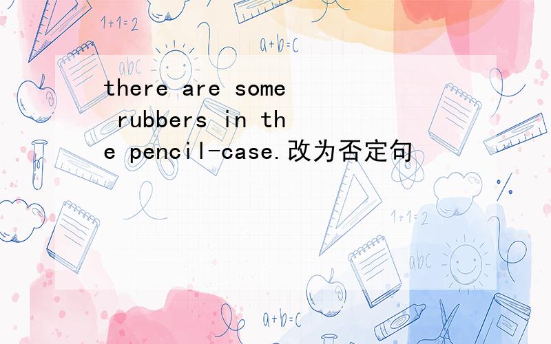 there are some rubbers in the pencil-case.改为否定句