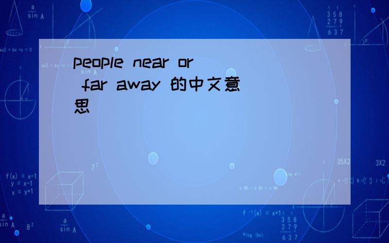people near or far away 的中文意思