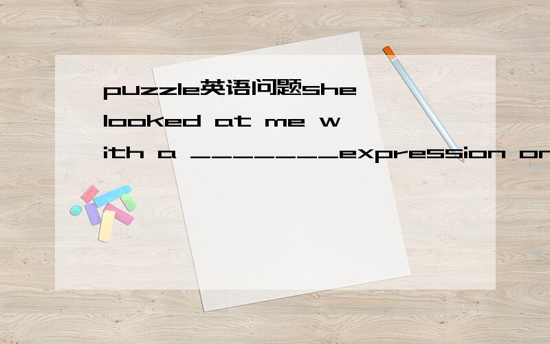 puzzle英语问题she looked at me with a _______expression on her face .it was clear that she is _______about what had happened.这两个空到底填puzzle的什么形式呢?