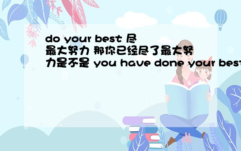 do your best 尽最大努力 那你已经尽了最大努力是不是 you have done your best