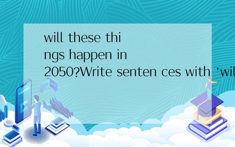 will these things happen in 2050?Write senten ces with 'will' or 'won't'.例如：Children/ classes/ home Children won't have classes at home.1.People/ go/ Mars2.People/ fly/ cars3.Pwople/ use computers4.Children/ have electronic books5.People/ use m