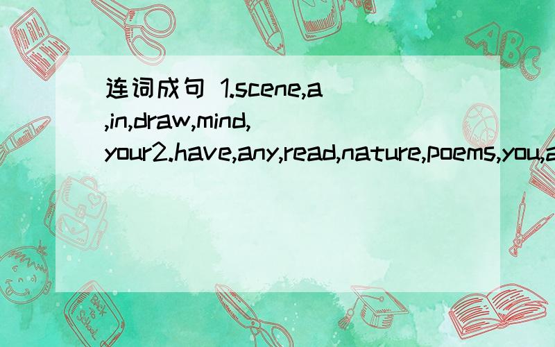 连词成句 1.scene,a,in,draw,mind,your2.have,any,read,nature,poems,you,about?3.the,is,to,by,poem,easy,heart,learn 4.could,write,poem,childhood,you,to,a,related?5.i,nervous,middle,speech,in,be,the,of,the