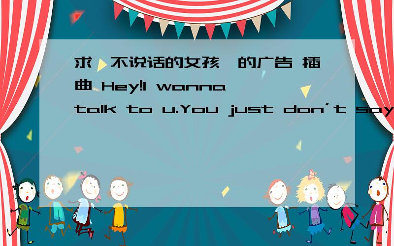 求《不说话的女孩》的广告 插曲 Hey!I wanna talk to u.You just don’t say anything.