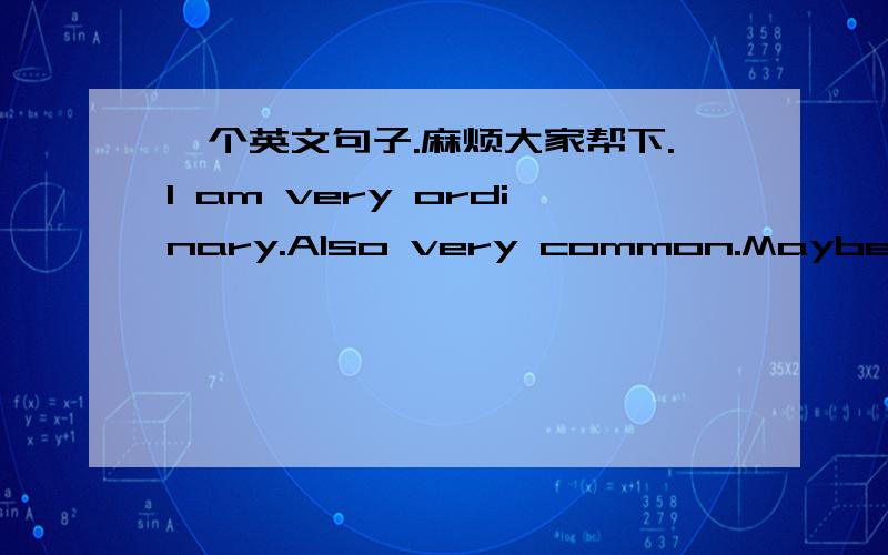 一个英文句子.麻烦大家帮下.I am very ordinary.Also very common.Maybe you have my forgotten throw away But at least I was the only one Not care 这句英文的意思是 我是很普通的.也很常见.也许你有我忘记扔掉,但至少