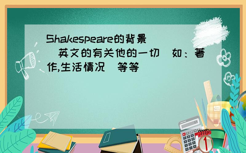 Shakespeare的背景．英文的有关他的一切．如：著作,生活情况．等等