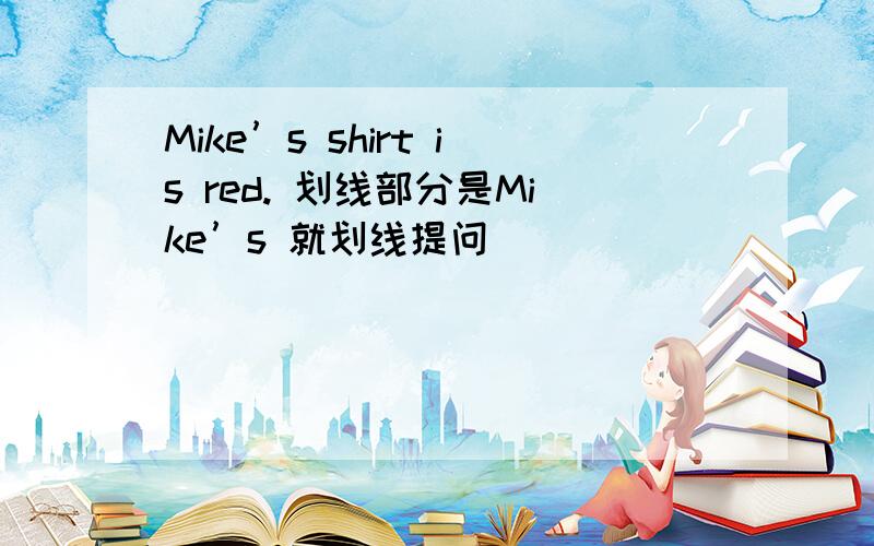 Mike’s shirt is red. 划线部分是Mike’s 就划线提问