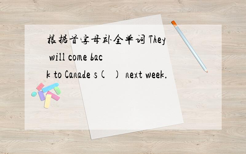 根据首字母补全单词 They will come back to Canade s( ) next week.