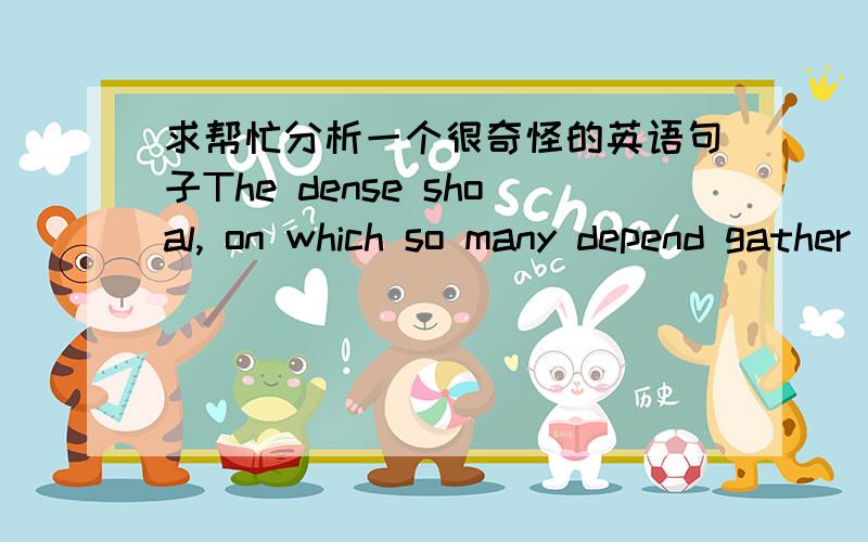 求帮忙分析一个很奇怪的英语句子The dense shoal, on which so many depend gather only when the water conditions are perfect.这里on是什么意思?不是depend on吗,为什么on会放在depend前面?so many 是指程度还是数量?句