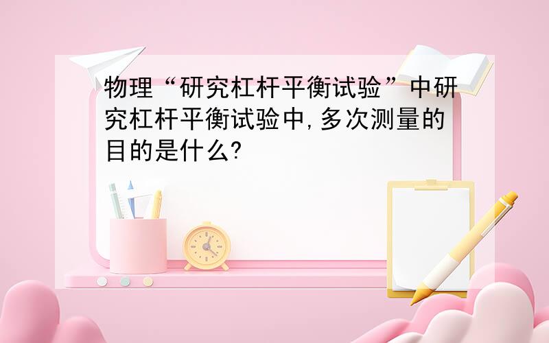 物理“研究杠杆平衡试验”中研究杠杆平衡试验中,多次测量的目的是什么?