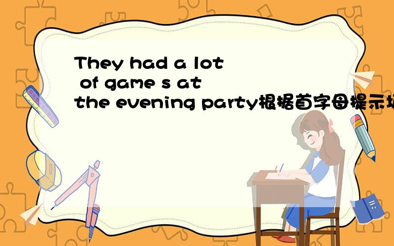 They had a lot of game s at the evening party根据首字母提示填空