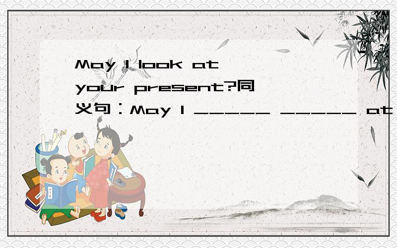 May I look at your present?同义句：May I _____ _____ at your present?