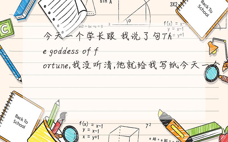 今天一个学长跟 我说了句The goddess of fortune,我没听清,他就给我写纸今天一个学长跟我说了句The goddess of fortune,我没听清,他就给我写纸上了,