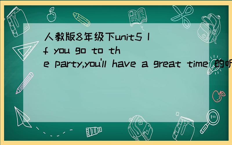 人教版8年级下unit5 If you go to the party,you'll have a great time 的听力材料和视频材料你有么?