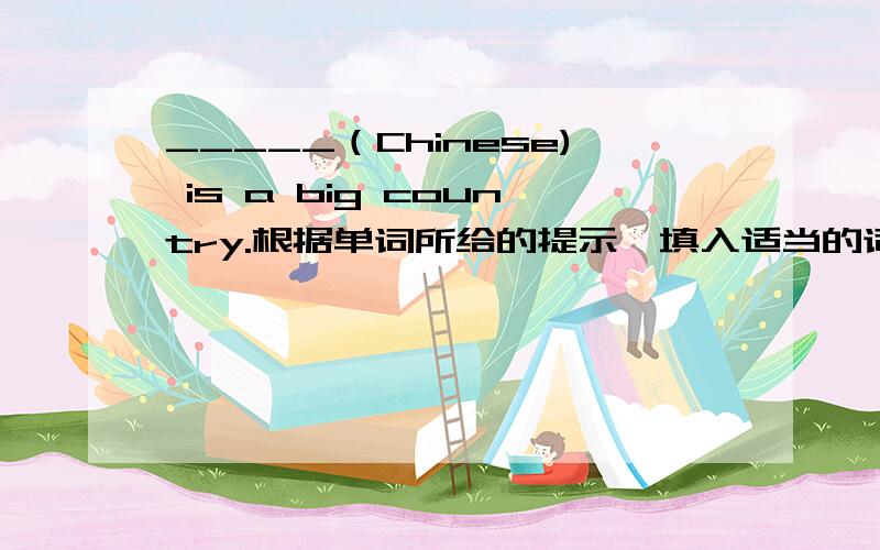 _____（Chinese) is a big country.根据单词所给的提示,填入适当的词使句子变得完整.