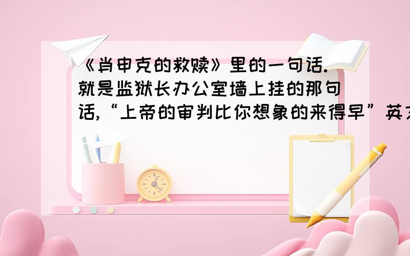 《肖申克的救赎》里的一句话.就是监狱长办公室墙上挂的那句话,“上帝的审判比你想象的来得早”英文是怎样说的