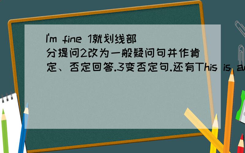 I'm fine 1就划线部分提问2改为一般疑问句并作肯定、否定回答.3变否定句.还有This is an orange.Thant's a jacket.划线部分都是最后一个单词,后两个加a和an.老师布置作业,不太会,又不准空题,空题到就