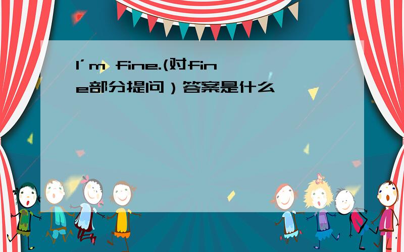 I’m fine.(对fine部分提问）答案是什么