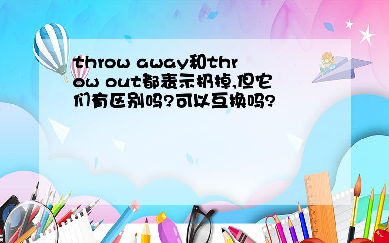 throw away和throw out都表示扔掉,但它们有区别吗?可以互换吗?