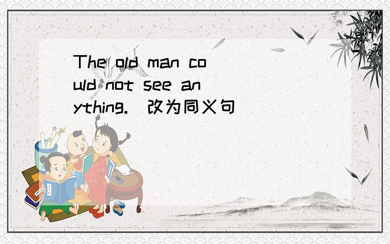 The old man could not see anything.(改为同义句）