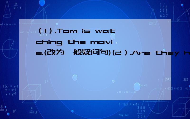 （1）.Tom is watching the movie.(改为一般疑问句)(2）.Are they having lunch at home now?(用every day替换now)(3).My sister and I are (cleaning our room).(对画线部分提问)