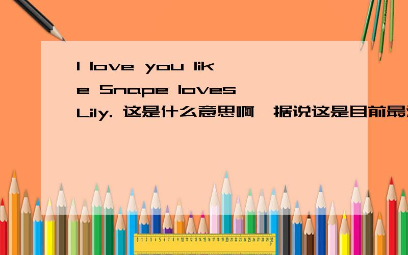 I love you like Snape loves Lily. 这是什么意思啊,据说这是目前最深情的话了 .