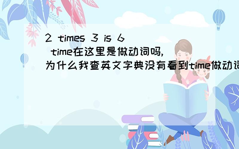 2 times 3 is 6 time在这里是做动词吗,为什么我查英文字典没有看到time做动词有乘以的意思呢