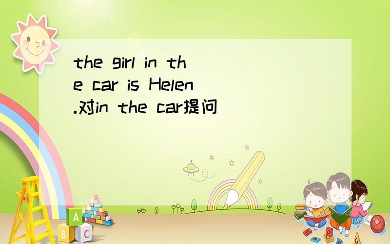 the girl in the car is Helen.对in the car提问