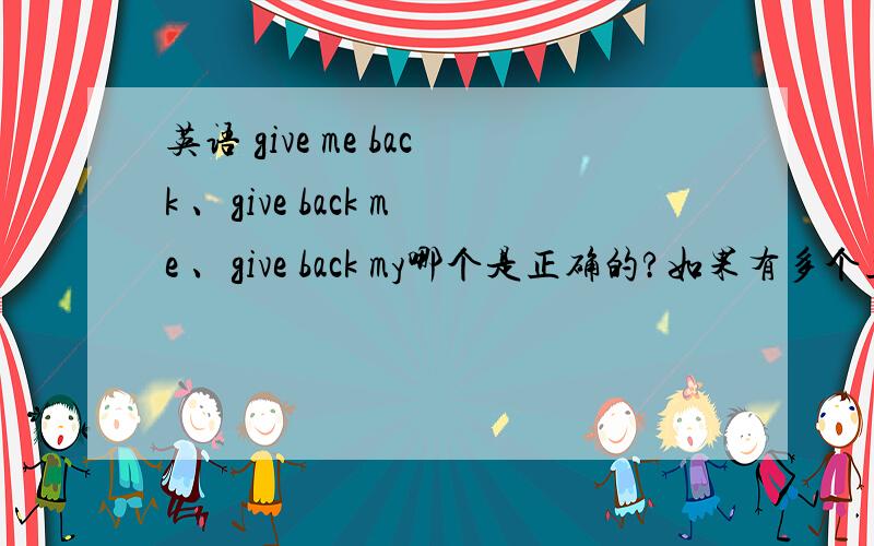 英语 give me back 、give back me 、give back my哪个是正确的?如果有多个正确,那么应该怎么用?我想表达的意思是“给回我”