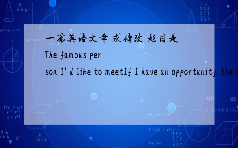 一篇英语文章 求修改 题目是The famous person I’d like to meetIf I have an opportunity,the most famous person I’d like to meet is Albert Einstein.As a student major in physics,I admire Albert Einstein very much ,is a Epoch-making paper