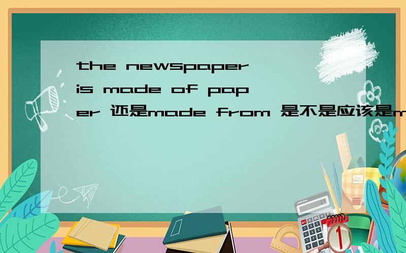 the newspaper is made of paper 还是made from 是不是应该是made of 为什么教案书上说是made from