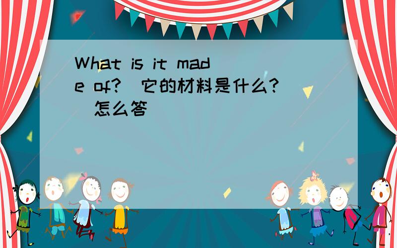 What is it made of?(它的材料是什么?）怎么答