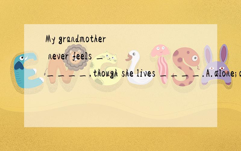 My grandmother never feels _____,though she lives ____.A.alone;alone B.alone;lonelyC.lonely;lonelyD.lonely;alone请问为什么?