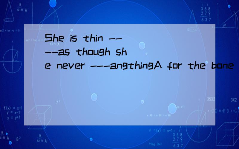 She is thin ----as though she never ---angthingA for the bone ateBto the bone ate C with the bone eatsD to the bone .eats