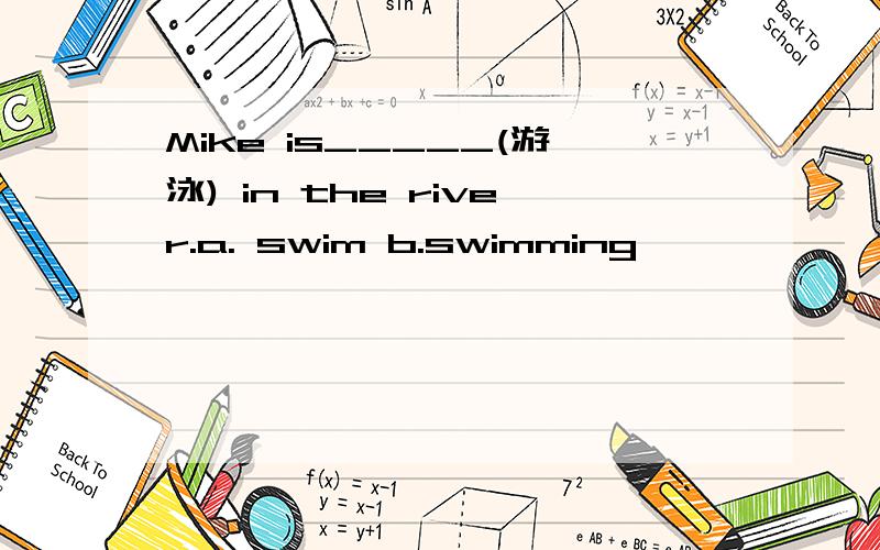 Mike is_____(游泳) in the river.a. swim b.swimming