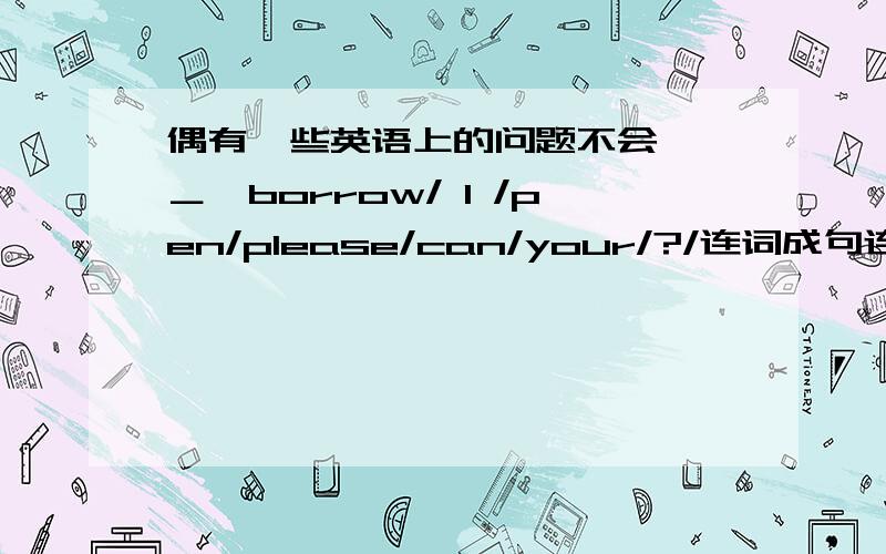 偶有一些英语上的问题不会,＊＿＊borrow/ l /pen/please/can/your/?/连词成句连词成句borrow/l/pen/please/can/your/?/读一读答一答peter:where is my pencil?johh:ls this one yours peter:no,it