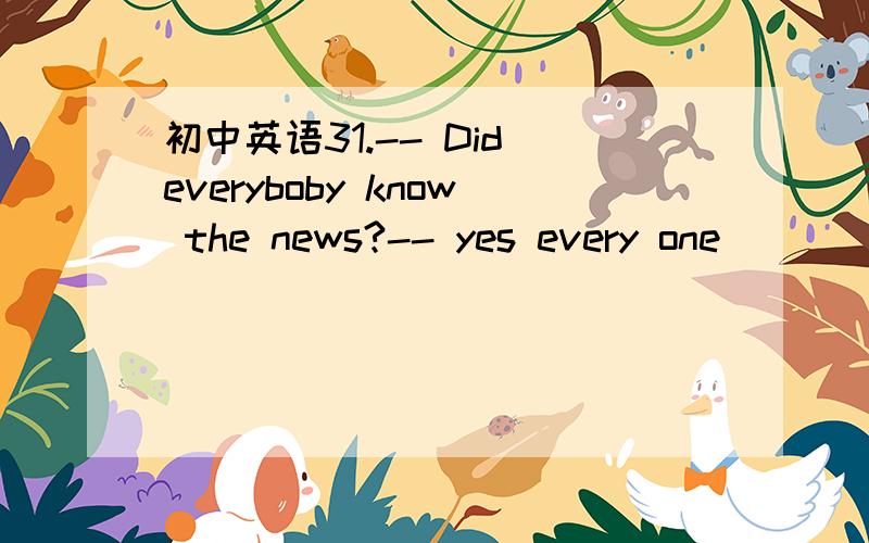 初中英语31.-- Did everyboby know the news?-- yes every one ____about it .a tell b tells c is told d was told 请翻译句子和选项并加以说明原因谢谢