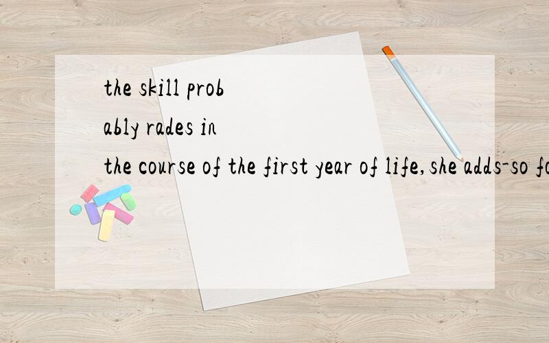 the skill probably rades in the course of the first year of life,she adds-so forget the idea that you can pick up tricky Fernch vowels as an adult just by slipping a language tape under your pillow.最好 全部翻译