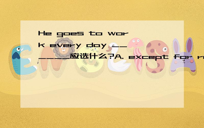 He goes to work every day ______应选什么?A. except for rainy days  B. besides it rains   C. but that it rains      D. except on rainy days