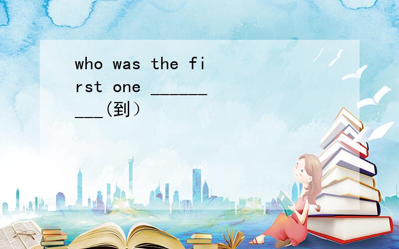 who was the first one _________(到）