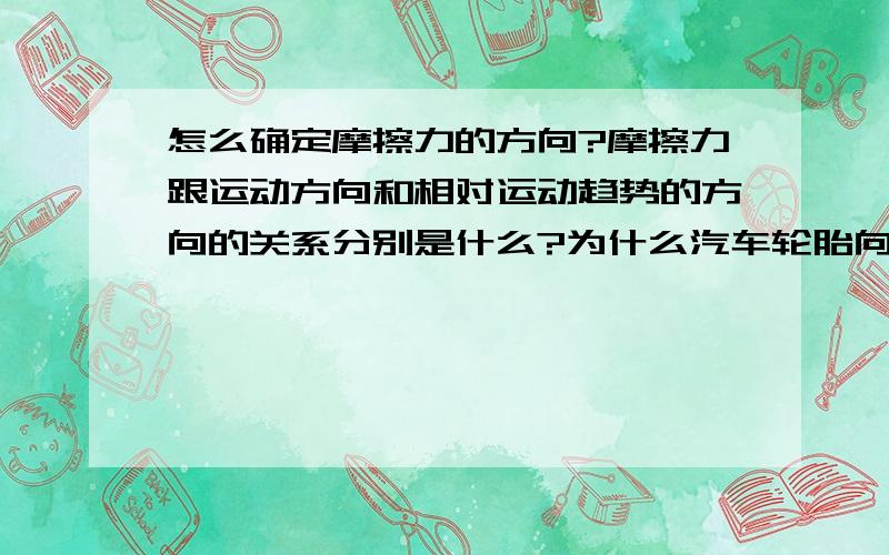 怎么确定摩擦力的方向?摩擦力跟运动方向和相对运动趋势的方向的关系分别是什么?为什么汽车轮胎向前运动摩擦力向前?还有关于传送带的问题,多举几个例子啊!