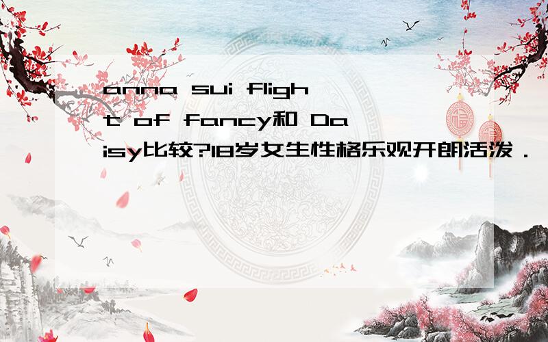 anna sui flight of fancy和 Daisy比较?18岁女生性格乐观开朗活泼．．．皮肤白皙思想深邃．．．应该送哪款?